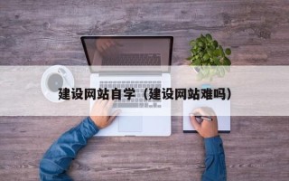 资兴建设网站自学（建设网站难吗）