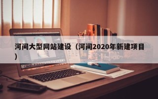资兴河间大型网站建设（河间2020年新建项目）