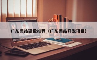 资兴广东网站建设推荐（广东网站开发项目）
