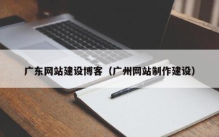 资兴广东网站建设博客（广州网站制作建设）
