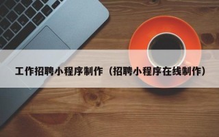 资兴工作招聘小程序制作（招聘小程序在线制作）