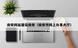 资兴南安网站建设南安（南安市网上办事大厅）