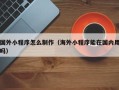 资兴国外小程序怎么制作（海外小程序能在国内用吗）