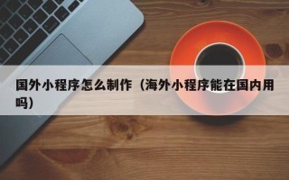 资兴国外小程序怎么制作（海外小程序能在国内用吗）