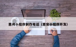 资兴惠州小程序制作电话（惠安小程序开发）