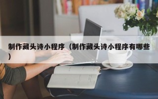 资兴制作藏头诗小程序（制作藏头诗小程序有哪些）