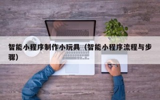 资兴智能小程序制作小玩具（智能小程序流程与步骤）
